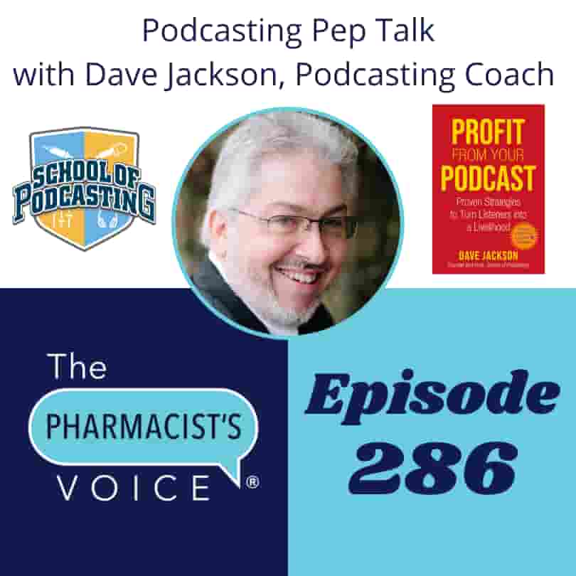 This is episode artwork for The Pharmacist's Voice Podcast Episode 286. The title of the episode is included in the artwork. It says, "Podcasting Pep Talk with Dave Jackson, Podcasting Coach. This artwork is shaped like a square and features the podcast artwork in the lower left corner. It is a talk bubble with "The Pharmacist's Voice" printed in this area of the artwork. Dave Jackson is the guest. His picture is in the center of the artwork. Dave has fair skin, white hair, and a white beard. He wears thin-rimmed eyeglasses. He looks at the camera and smiles with teeth. Dave is wearing a dark suit, and you can only see his head and shoulders. The logo for Dave's School of Podcasting is featured in this artwork. The colors include white, light blue, and yellow. Dave's book, Profit from Your Podcast is also featured in this image. The book is a red rectangle with yellow words. The title is "Profit From Your Podcast." The book appears in the portrait orientation.